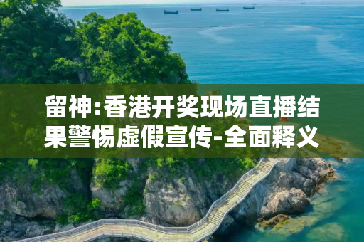 留神:香港开奖现场直播结果警惕虚假宣传-全面释义、解释与落实