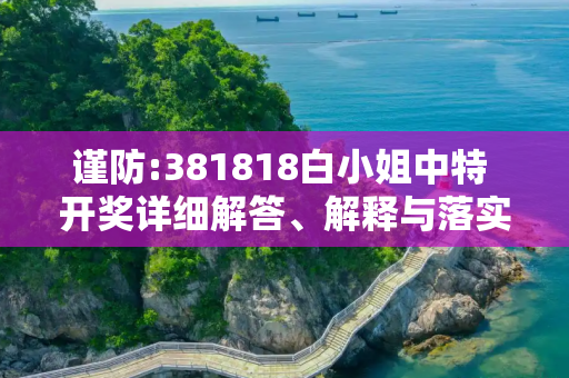 谨防:381818白小姐中特 开奖详细解答、解释与落实