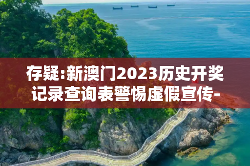 存疑:新澳门2023历史开奖记录查询表警惕虚假宣传-全面释义