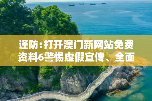 谨防:打开澳门新网站免费资料6警惕虚假宣传、全面解答