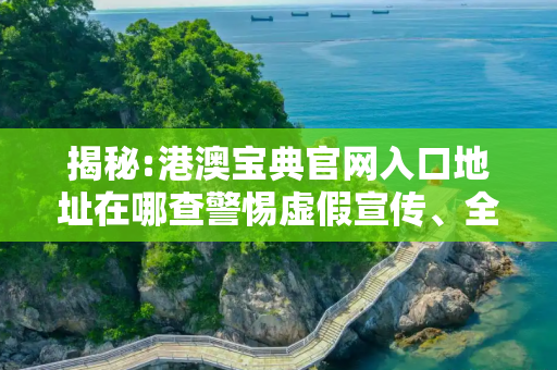 揭秘:港澳宝典官网入口地址在哪查警惕虚假宣传、全面解答与解释