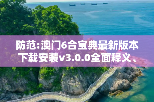 防范:澳门6合宝典最新版本下载安装v3.0.0全面释义、解释与落实