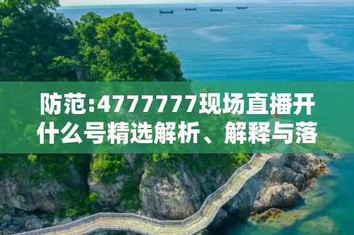 防范:4777777现场直播开什么号精选解析、解释与落实