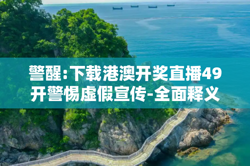 警醒:下载港澳开奖直播49开警惕虚假宣传-全面释义