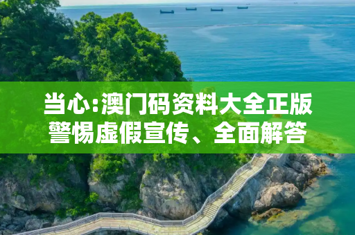 当心:澳门码资料大全正版警惕虚假宣传、全面解答