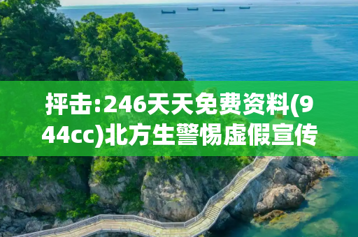 抨击:246天天免费资料(944cc)北方生警惕虚假宣传、全面解答与解释