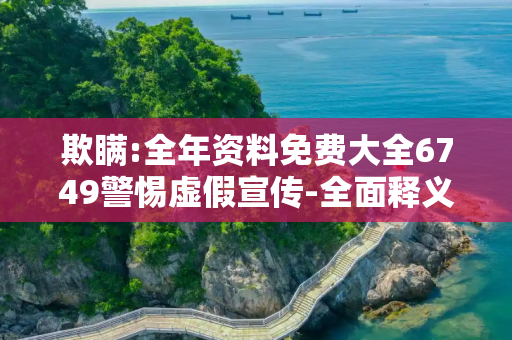 欺瞒:全年资料免费大全6749警惕虚假宣传-全面释义
