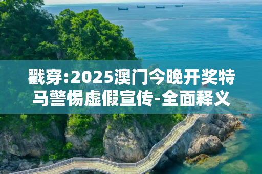 戳穿:2025澳门今晚开奖特马警惕虚假宣传-全面释义