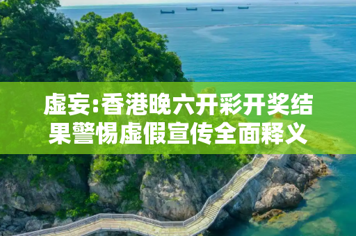 虚妄:香港晚六开彩开奖结果警惕虚假宣传全面释义