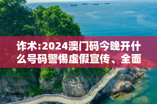 诈术:2024澳门码今晚开什么号码警惕虚假宣传、全面解答与解释