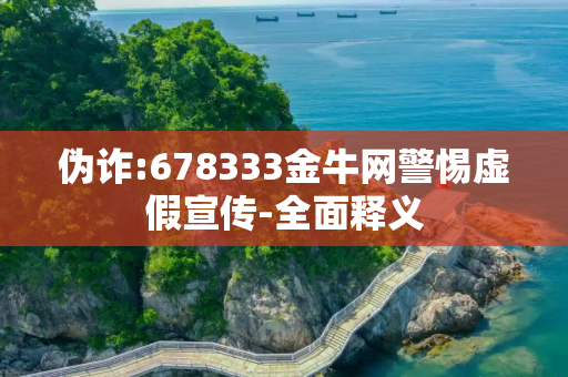 伪诈:678333金牛网警惕虚假宣传-全面释义