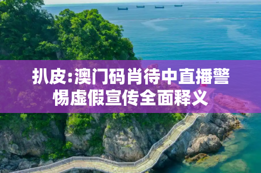 扒皮:澳门码肖待中直播警惕虚假宣传全面释义