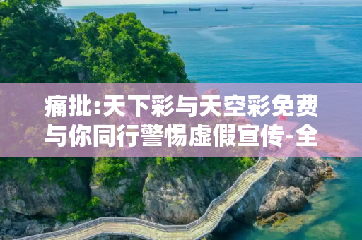 痛批:天下彩与天空彩免费与你同行警惕虚假宣传-全面释义、解释与落实