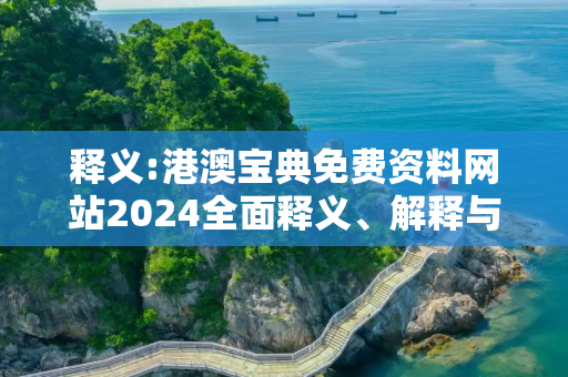 释义:港澳宝典免费资料网站2024全面释义、解释与落实