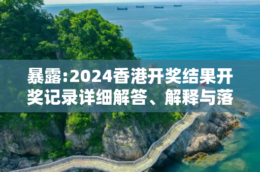 暴露:2024香港开奖结果开奖记录详细解答、解释与落实
