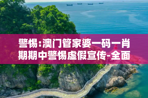 警惕:澳门管家婆一码一肖期期中警惕虚假宣传-全面释义