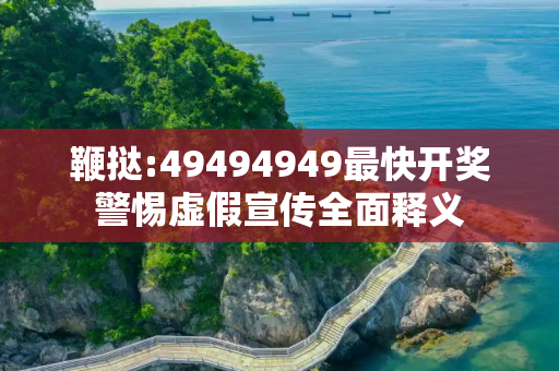 鞭挞:49494949最快开奖警惕虚假宣传全面释义