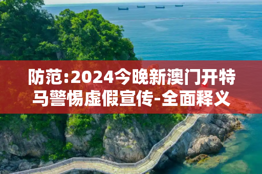 防范:2024今晚新澳门开特马警惕虚假宣传-全面释义