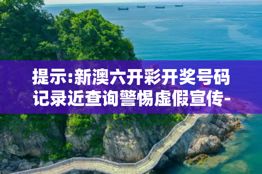 提示:新澳六开彩开奖号码记录近查询警惕虚假宣传-全面释义、解释与落实