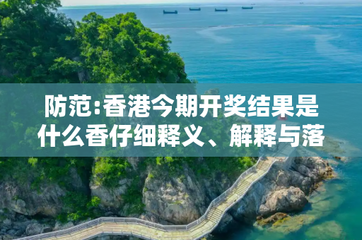 防范:香港今期开奖结果是什么香仔细释义、解释与落实