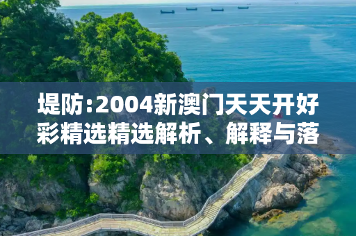 堤防:2004新澳门天天开好彩精选精选解析、解释与落实