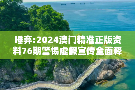 唾弃:2024澳门精准正版资料76期警惕虚假宣传全面释义