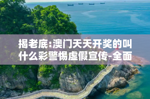 揭老底:澳门天天开奖的叫什么彩警惕虚假宣传-全面释义