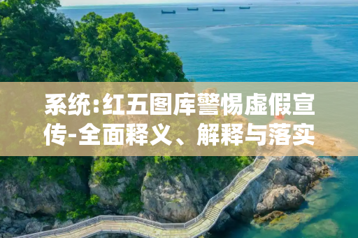 系统:红五图库警惕虚假宣传-全面释义、解释与落实