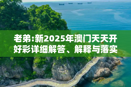 老弟:新2025年澳门天天开好彩详细解答、解释与落实