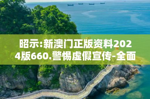 昭示:新澳门正版资料2024版660.警惕虚假宣传-全面释义