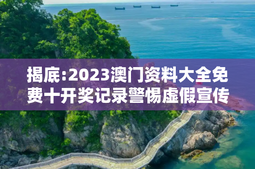 揭底:2023澳门资料大全免费十开奖记录警惕虚假宣传-全面释义、解释与落实