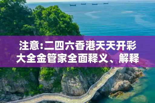 注意:二四六香港天天开彩大全金管家全面释义、解释与落实