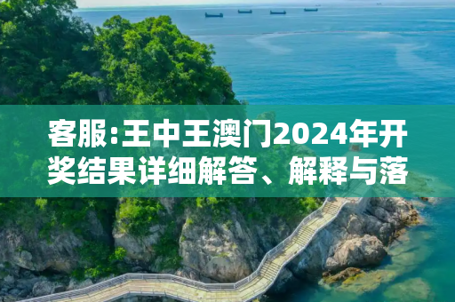 客服:王中王澳门2024年开奖结果详细解答、解释与落实
