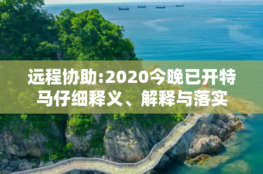 远程协助:2020今晚已开特马仔细释义、解释与落实