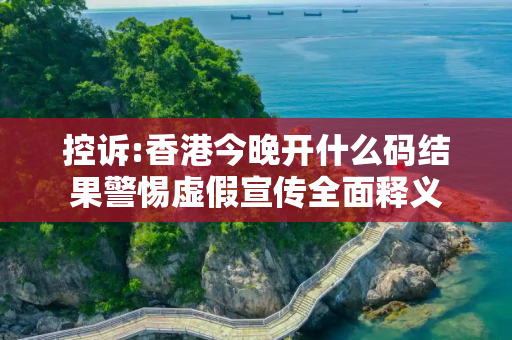 控诉:香港今晚开什么码结果警惕虚假宣传全面释义