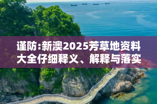 谨防:新澳2025芳草地资料大全仔细释义、解释与落实