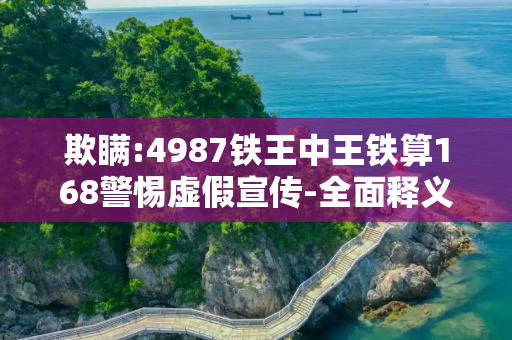 欺瞒:4987铁王中王铁算168警惕虚假宣传-全面释义