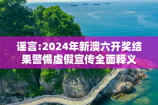 谣言:2024年新澳六开奖结果警惕虚假宣传全面释义
