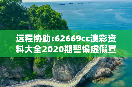 远程协助:62669cc澳彩资料大全2020期警惕虚假宣传、全面解答与解释