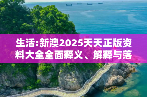 生活:新澳2025天天正版资料大全全面释义、解释与落实