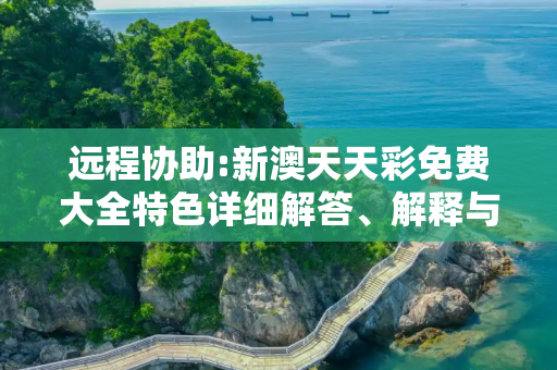 远程协助:新澳天天彩免费大全特色详细解答、解释与落实