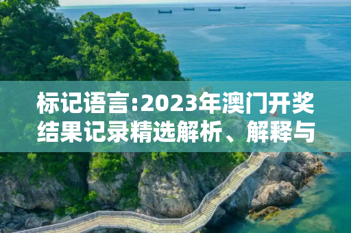 标记语言:2023年澳门开奖结果记录精选解析、解释与落实