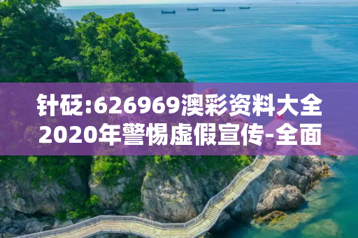 针砭:626969澳彩资料大全2020年警惕虚假宣传-全面释义
