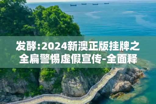 发酵:2024新澳正版挂牌之全扁警惕虚假宣传-全面释义、解释与落实