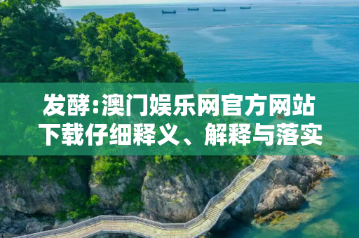 发酵:澳门娱乐网官方网站下载仔细释义、解释与落实