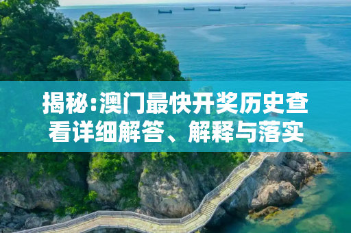揭秘:澳门最快开奖历史查看详细解答、解释与落实