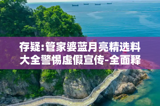 存疑:管家婆蓝月亮精选料大全警惕虚假宣传-全面释义