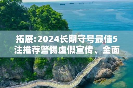 拓展:2024长期守号最佳5注推荐警惕虚假宣传、全面解答