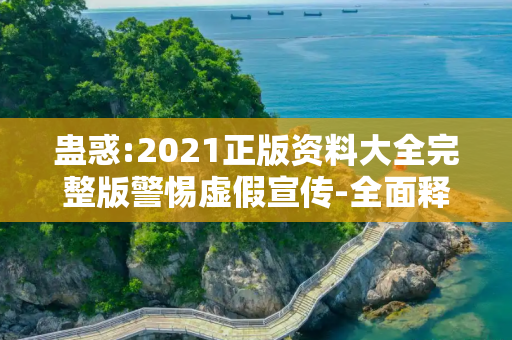 蛊惑:2021正版资料大全完整版警惕虚假宣传-全面释义