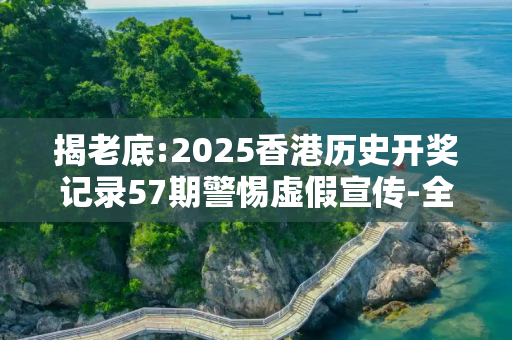 揭老底:2025香港历史开奖记录57期警惕虚假宣传-全面释义